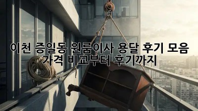 이천 증일동 원룸이사 용달 후기 모음: 가격 비교부터 후기까지!